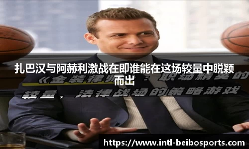 扎巴汉与阿赫利激战在即谁能在这场较量中脱颖而出