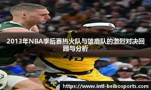 2013年NBA季后赛热火队与雄鹿队的激烈对决回顾与分析