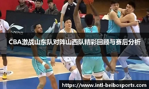 CBA激战山东队对阵山西队精彩回顾与赛后分析